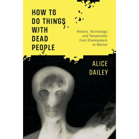 How to Do Things with Dead People: History, Technology, and Temporality from Shakespeare to Warhol, (Hardcover)