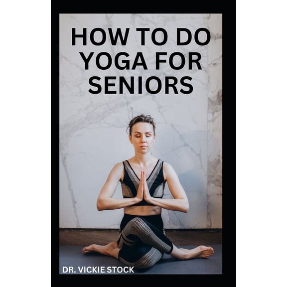 How to Do Yoga for Seniors: Simple Yoga Poses For Seniors to Improve Flexibility, Balance, Lose Weight and Enhance Proper Body Functions (Paperback)