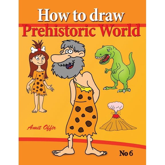 How to Draw Prehistoric World : Drawing Books - How to Draw Cavemen, Dinosaurs and Other Prehistoric Characters Step by Step