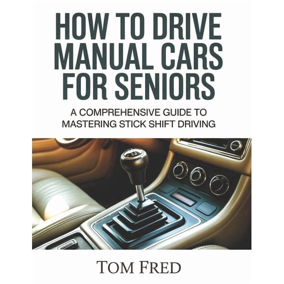 How to Drive Manual Cars for Seniors: A Comprehensive Guide to Mastering Stick Shift Driving, (Paperback)