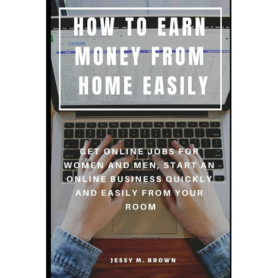 How to Earn Money from Home Easily: Get Online Jobs for Women and Men, Start an Online Business Quickly and Easily from Your Room