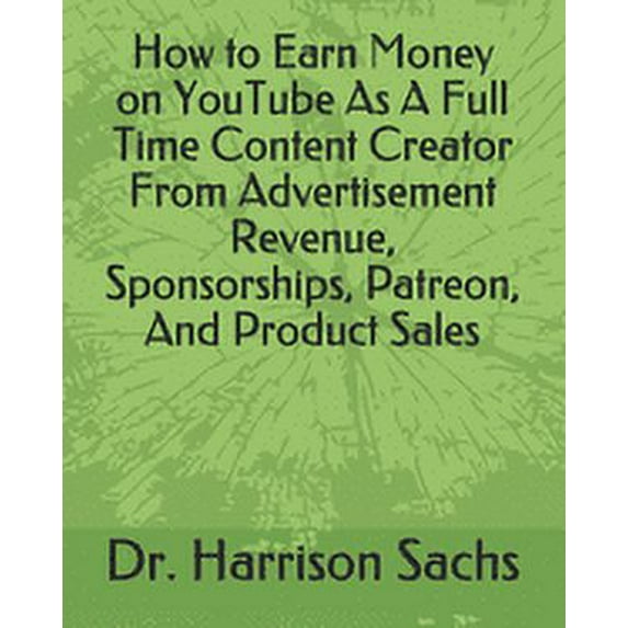How to Earn Money on YouTube As A Full Time Content Creator From Advertisement Revenue, Sponsorships, Patreon, And Product Sales (Paperback)