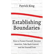 How to Establish Boundaries Protect Yourself, Become Assertive, Take Back Control, and Set Yourself Free, Hardcover