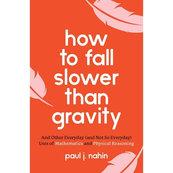 How to Fall Slower Than Gravity: And Other Everyday (and Not So Everyday) Uses of Mathematics and Physical Reasoning, (Paperback)