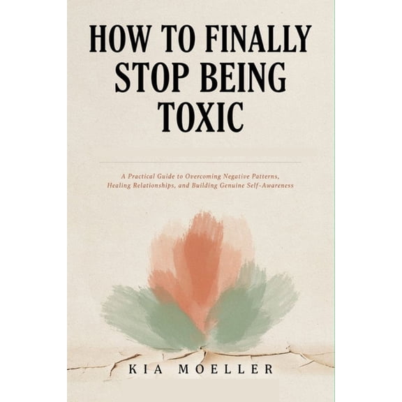 How to Finally Stop Being Toxic: A Practical Guide to Overcoming Negative Patterns, Healing Relationships, and Building , (Paperback)
