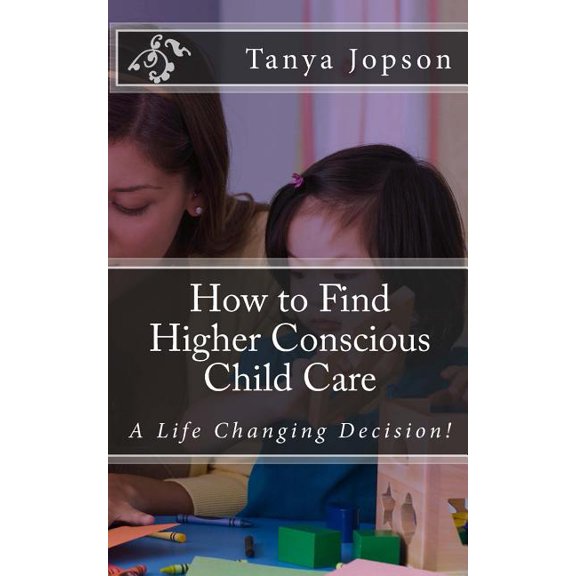 How to Find Higher Conscious Child Care: A Life Changing Decision! (Paperback)