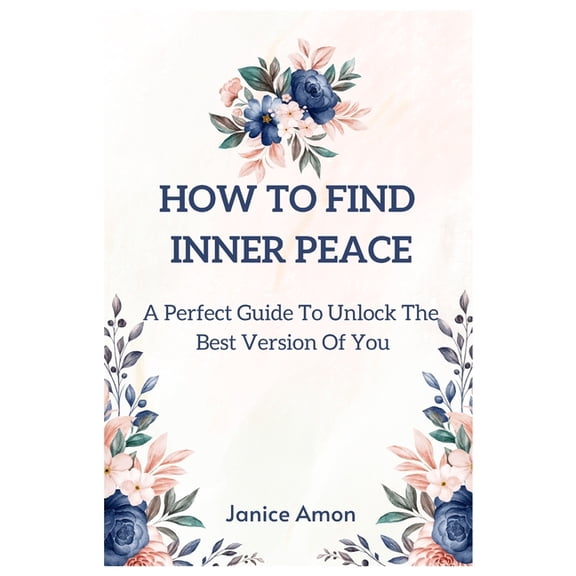 How to Find Inner Peace: A Perfect Guide To Unlock The Best Version Of You, (Paperback)