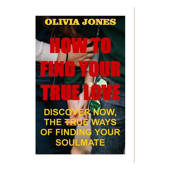 How to Find True Love: Discover Now, the True Ways of Finding Your Soulmate (Paperback)