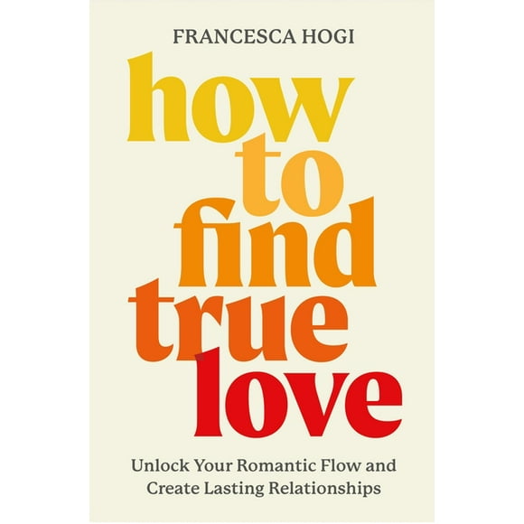 How to Find True Love: Unlock Your Romantic Flow and Create Lasting Relationships, (Hardcover)