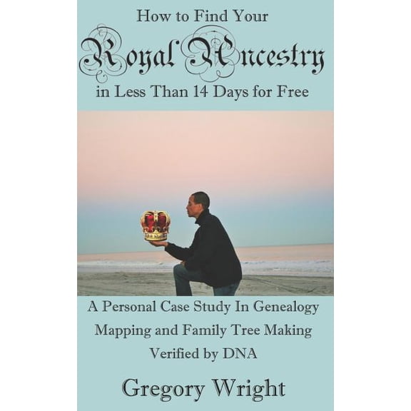 How to Find Your Royal Ancestry for Free in Less Than 14 Days: A Personal Case Study in Genealogy Mapping and Family Tree Making Verified by DNA