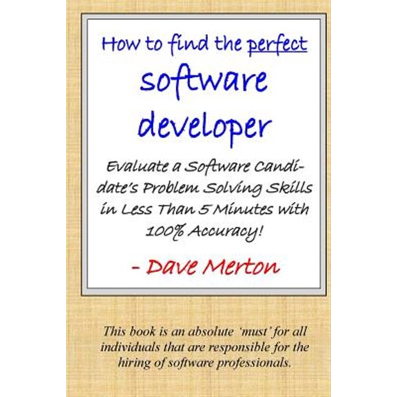 How to Find the Perfect Software Developer : Evaluate a Potential Developer's Skills in the Three Most Important Dimensions of Problem Solving.