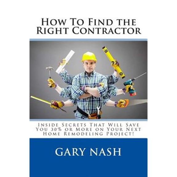 How to Find the Right Contractor for Your Project : Inside Secrets That Will Save You 40% or More on Your Next Home Remodeling Project!