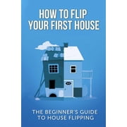 How To Flip Your First House The Beginners Guide To House Flipping, Paperback