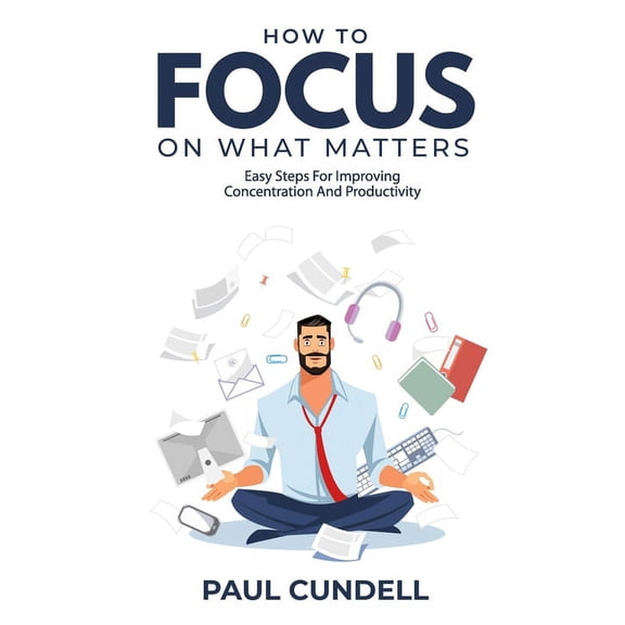 How to Focus on What Matters: Easy Steps to Improve Concentration and Productivity (Paperback)