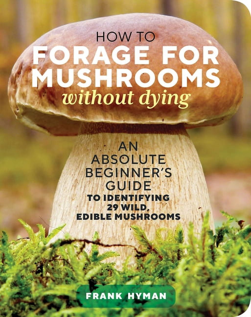 How to Forage for Mushrooms Without Dying: An Absolute Beginner's Guide to Identifying 29 Wild, Edible Mushrooms, (Paperback)