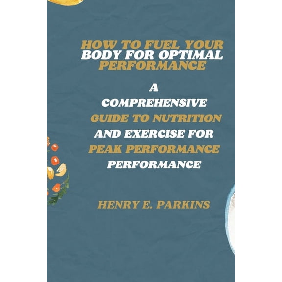 How to Fuel Your Body for Optimal Performance: A Comprehensive Guide to Nutrition and Exercise for Peak Performance (Paperback)