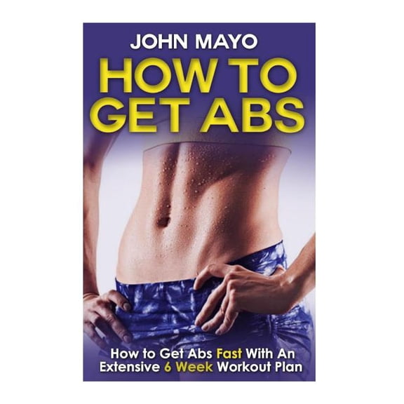 How to Get Abs : How to Get Abs Fast With an Extensive 6 Week Workout Plan