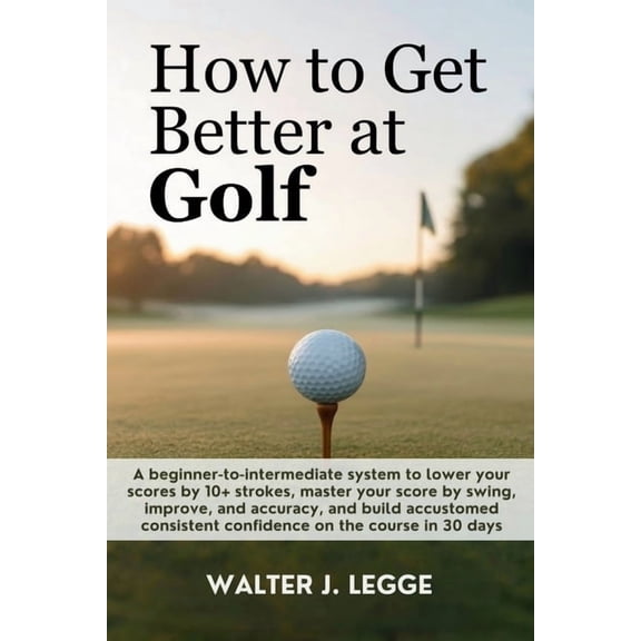 How to Get Better at Golf: A Beginner-to-Intermediate System to Lower Your Score by 10 Strokes, Master Your Swing, Impro, (Paperback)