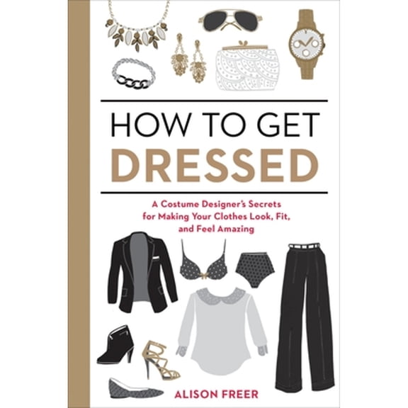 Pre-Owned How to Get Dressed: A Costume Designer's Secrets for Making Your Clothes Look, Fit, and Feel Amazing (Paperback) 1607747065 9781607747062