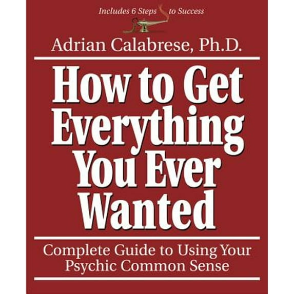 How to Get Everything You Ever Wanted : Complete Guide to Using Your Psychic Common Sense