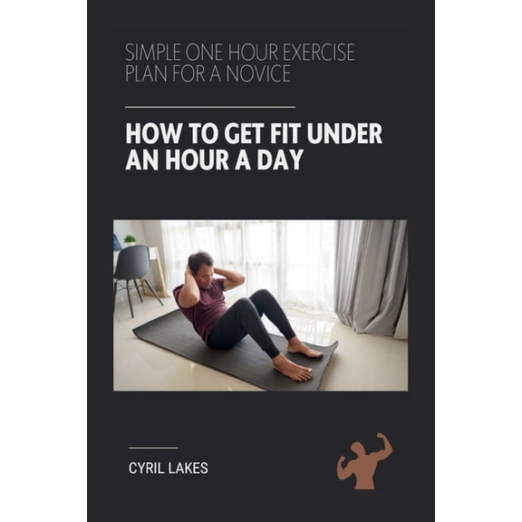 How to Get Fit Under an Hour a Day: Simple One Hour Exercise Plan for a Novice, (Paperback)