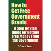How to Get Free Government Grants - A Step by Step Guide for Getting Free Money From the Government, Paperback