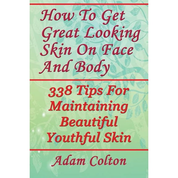 How To Get Great Looking Skin On Face And Body: 338 Tips For Maintaining Beautiful Youthful Skin