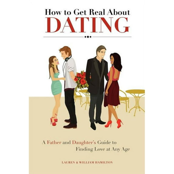 How to Get Real About Dating: A Father and Daughter's Guide to Finding Love at Any Age, (Paperback)