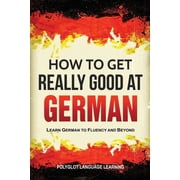 How to Get Really Good at German Learn German to Fluency and Beyond, Paperback