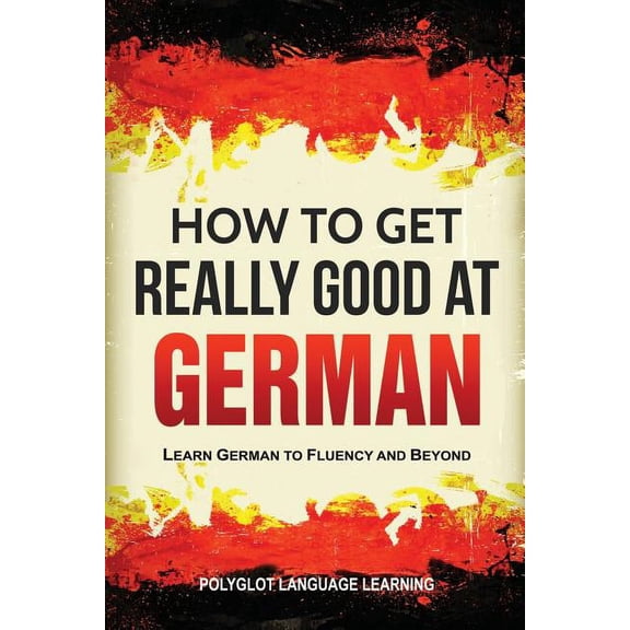 How to Get Really Good at German: Learn German to Fluency and Beyond, (Paperback)