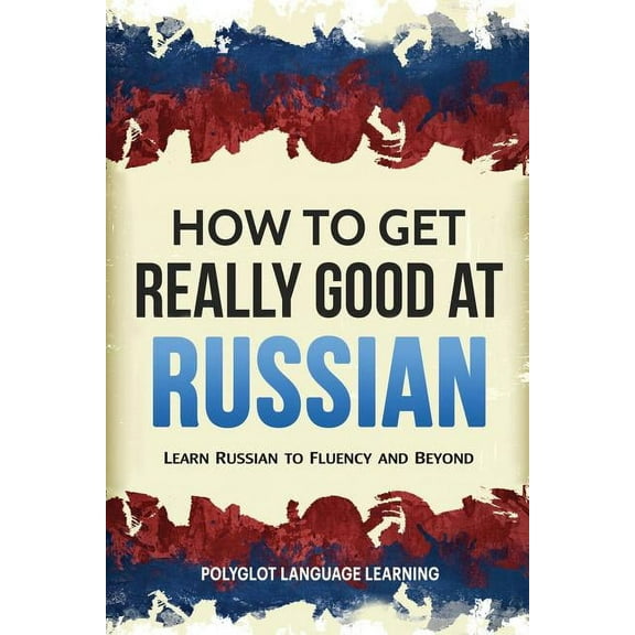 How to Get Really Good at Russian: Learn Russian to Fluency and Beyond, (Paperback)