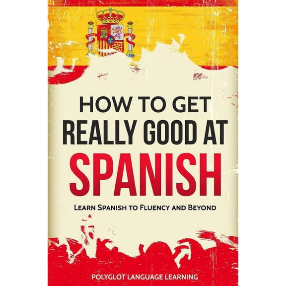 How to Get Really Good at Spanish: Learn Spanish to Fluency and Beyond, (Paperback)