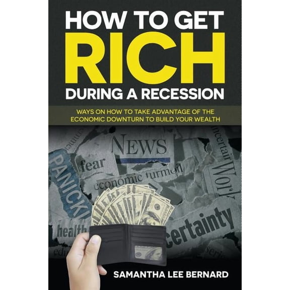 How to Get Rich during a Recession: Ways on How to Take Advantage of the Economic Downturn to Build Your Wealth (Paperback)