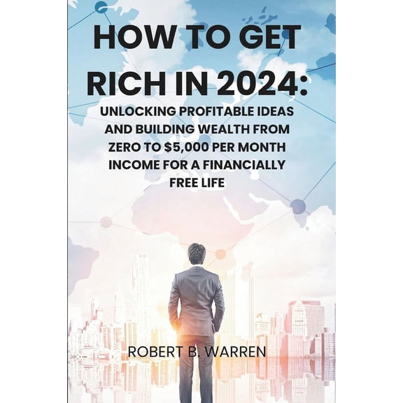 How to Get Rich in 2024: Unlocking Profitable Ideas and Building Wealth from Zero to $5,000 per Month Income for a Financially Free Life (Paperback)