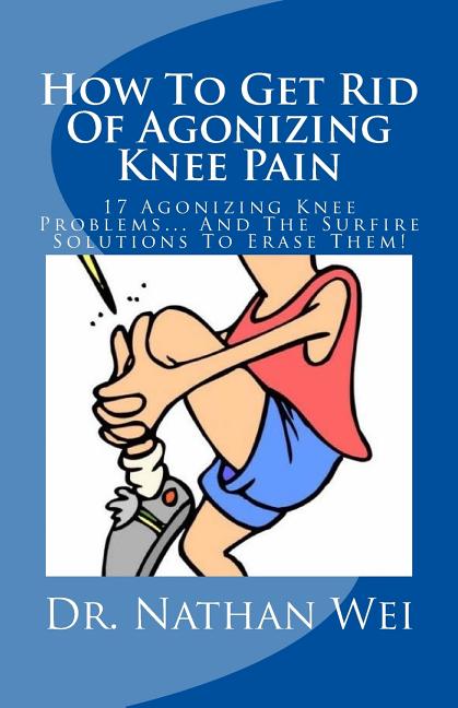 How to Get Rid of Agonizing Knee Pain : 17 Agonizing Knee Problems and ...