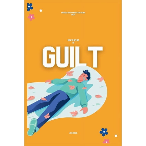 How to Get Rid of Guilt: Practical Steps on How to Stop Feeling Guilty (Paperback)