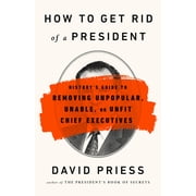 How to Get Rid of a President Historys Guide to Removing Unpopular, Unable, or Unfit Chief Executives, Paperback