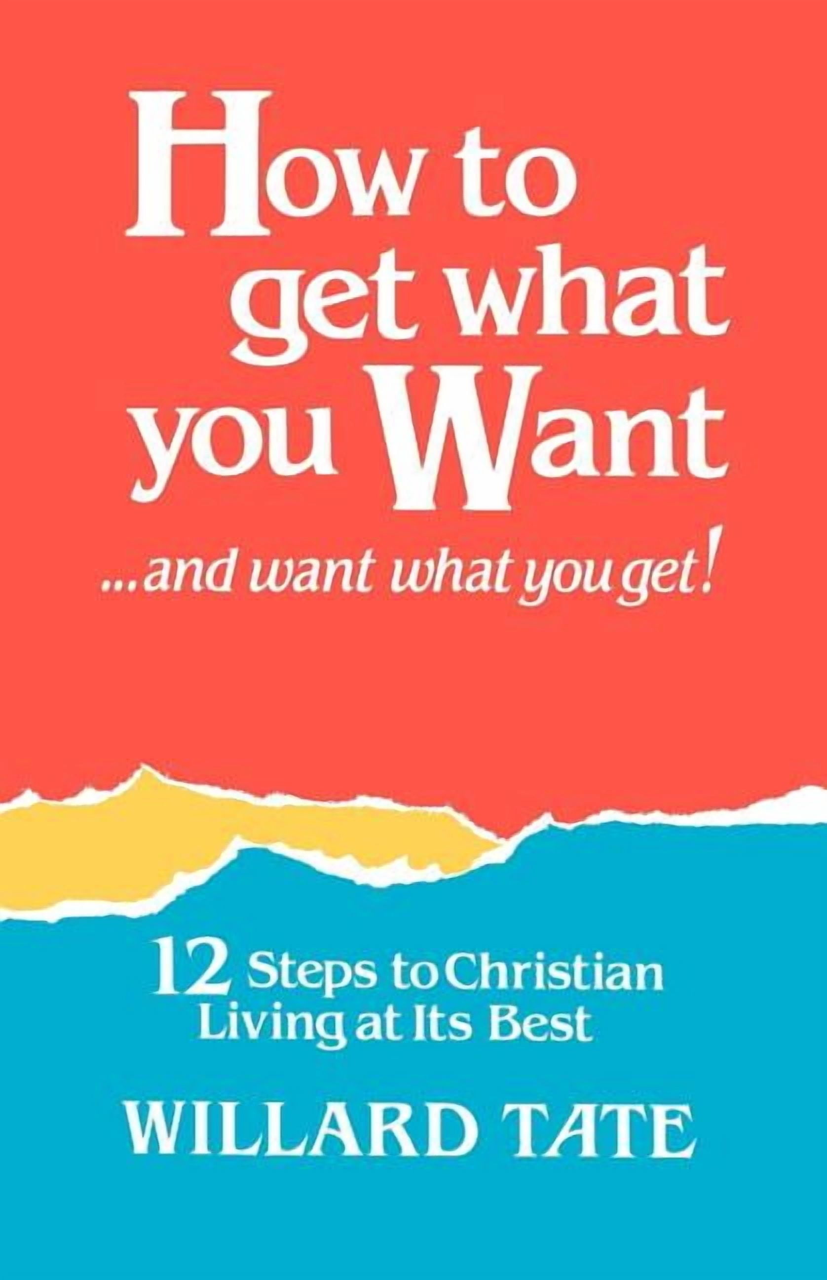 How to Get What You Want and Want What You Get : 12 Steps to Christian ...