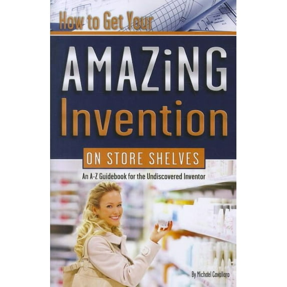 How to Get Your Amazing Invention on Store Shelves: An A-Z Guidebook for the Undiscovered Inventor (Paperback)