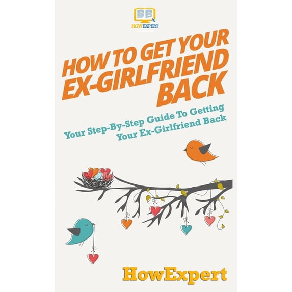 How to Get Your Ex-Girlfriend Back: Your Step-By-Step Guide To Getting Your Ex-Girlfriend Back Paperback 1537087142 9781537087146 HowExpert Press
