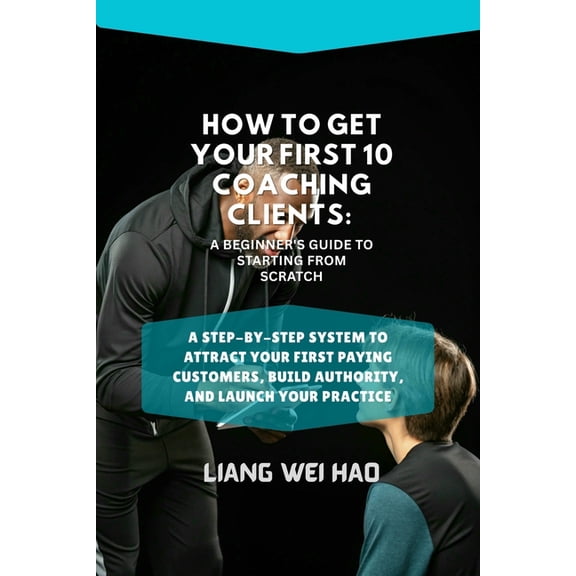 How to Get Your First 10 Coaching Clients: A Beginner's Guide to Starting from Scratch: A Step-by-Step System to Attract, (Paperback)