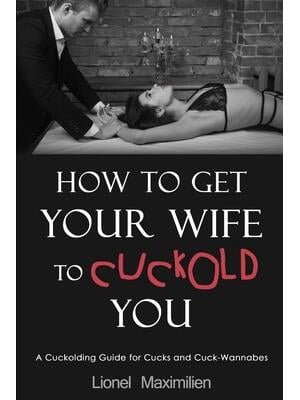 How to Get Your Wife to Cuckold You: A Cuckolding Guide for Cucks and Cuck-Wannabes (Paoerback)