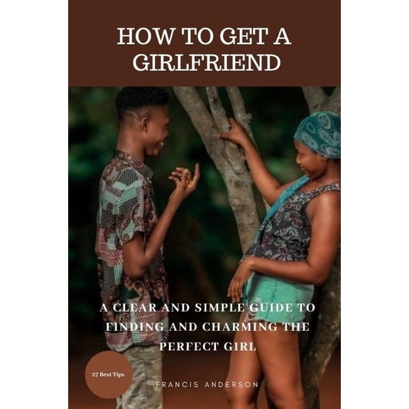 How to Get a Girlfriend : A Clear and Simple Guide to Finding and Charming the Perfect Girl (Paperback)