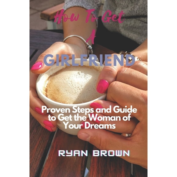 How to Get a Girlfriend: Proven Steps and Guide to Get the Woman of Your Dreams