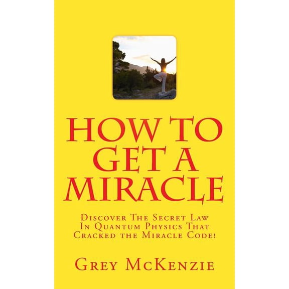 How to Get a Miracle : Discover the Secret Law in Quantum Physics That Cracked the Miracle Code!