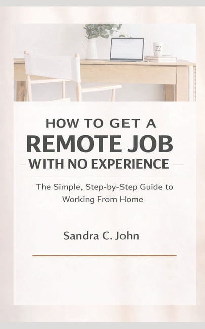 How to Get a Remote Job With No Experience: The Simple, Step-by-Step Guide to Working From Home, (Paperback)