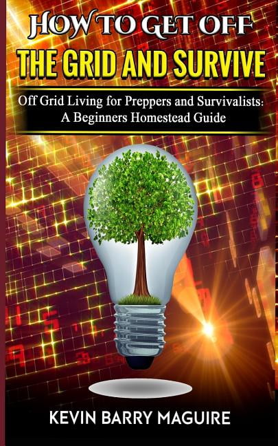 How to Get off The Grid and Survive: Off Grid Living for Preppers and ...