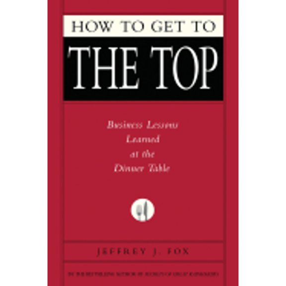 Pre-Owned How to Get to the Top: Business Lessons Learned at the Dinner Table (Hardcover) 1401303307 9781401303303