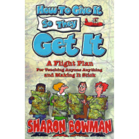 How to Give It So They Get It: A Flight Plan for Teaching Anyone Anything and Making It Sick (Paperback) by Sharon L Bowman