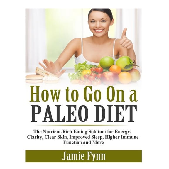 How to Go On a Paleo Diet: The Nutrient-Rich Eating Solution for Energy, Clarity, Clear Skin, (Paperback) by Jamie Fynn